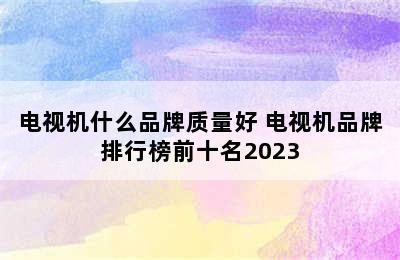 电视机什么品牌质量好 电视机品牌排行榜前十名2023